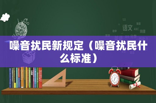 噪音擾民新規(guī)定（噪音擾民什么標(biāo)準(zhǔn)）