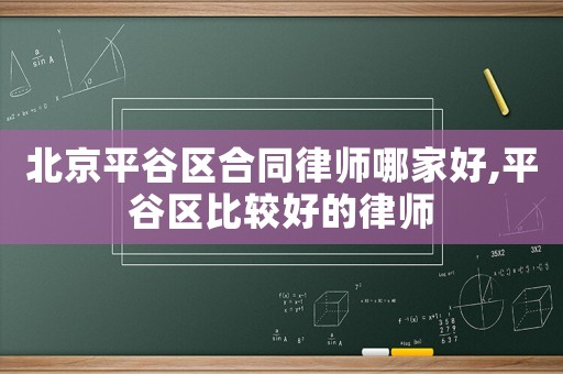 北京平谷區(qū)合同律師哪家好,平谷區(qū)比較好的律師