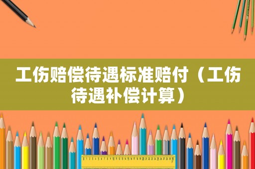 工傷賠償待遇標準賠付（工傷待遇補償計算）