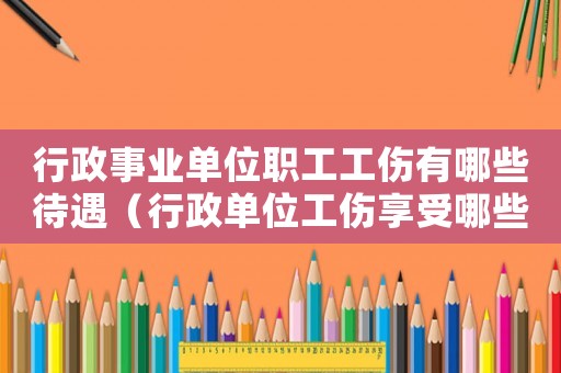 行政事業(yè)單位職工工傷有哪些待遇（行政單位工傷享受哪些待遇）