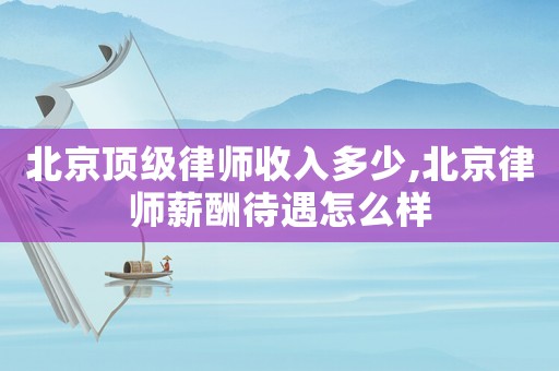 北京頂級律師收入多少,北京律師薪酬待遇怎么樣