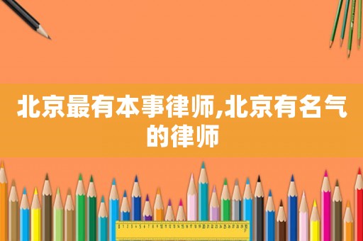 北京最有本事律師,北京有名氣的律師