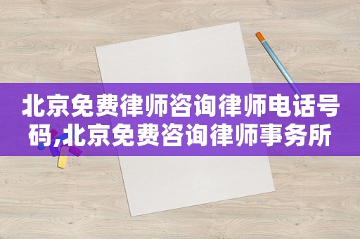 北京免費律師咨詢律師電話號碼,北京免費咨詢律師事務所
