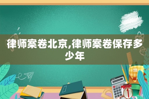 律師案卷北京,律師案卷保存多少年