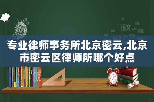 專業(yè)律師事務(wù)所北京密云,北京市密云區(qū)律師所哪個好點