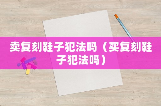 賣復刻鞋子犯法嗎（買復刻鞋子犯法嗎）
