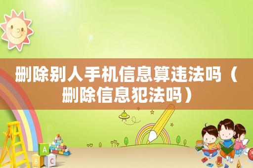 刪除別人手機信息算違法嗎（刪除信息犯法嗎）