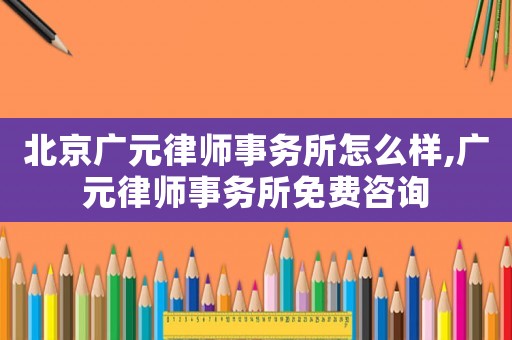 北京廣元律師事務(wù)所怎么樣,廣元律師事務(wù)所免費咨詢