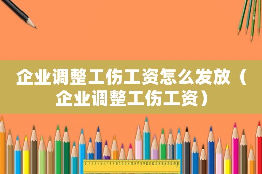 企業(yè)調(diào)整工傷工資怎么發(fā)放（企業(yè)調(diào)整工傷工資）