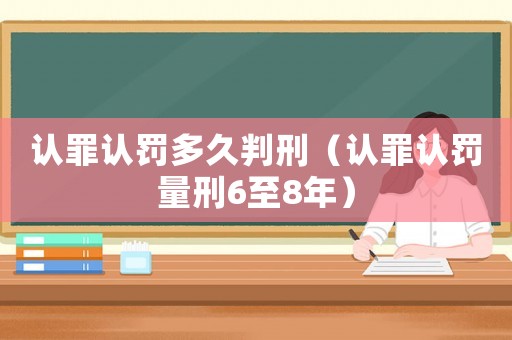 認罪認罰多久判刑（認罪認罰量刑6至8年）