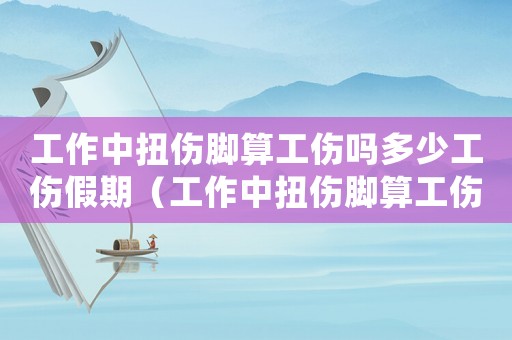 工作中扭傷腳算工傷嗎多少工傷假期（工作中扭傷腳算工傷嗎）
