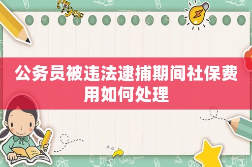 公務(wù)員被違法逮捕期間社保費(fèi)用如何處理