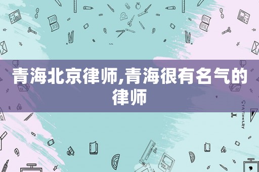 青海北京律師,青海很有名氣的律師