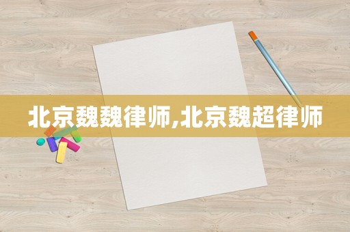 北京魏魏律師,北京魏超律師