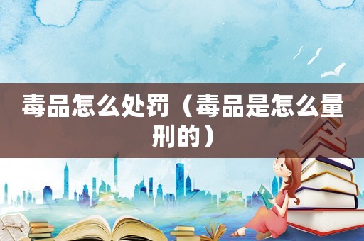 毒品怎么處罰（毒品是怎么量刑的）