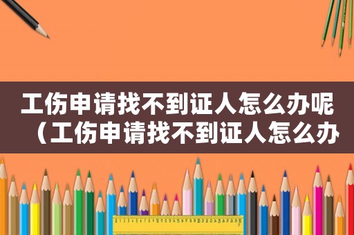 工傷申請找不到證人怎么辦呢（工傷申請找不到證人怎么辦）