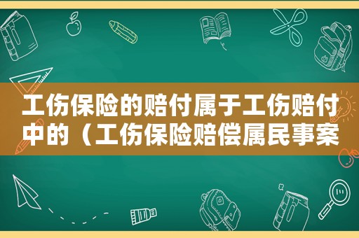 工傷保險的賠付屬于工傷賠付中的（工傷保險賠償屬民事案件嗎）