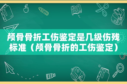 顱骨骨折工傷鑒定是幾級傷殘標準（顱骨骨折的工傷鑒定）