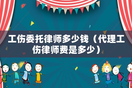 工傷委托律師多少錢（代理工傷律師費是多少）