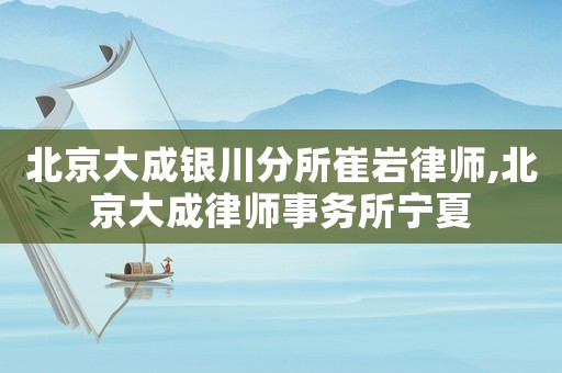 北京大成銀川分所崔巖律師,北京大成律師事務所寧夏