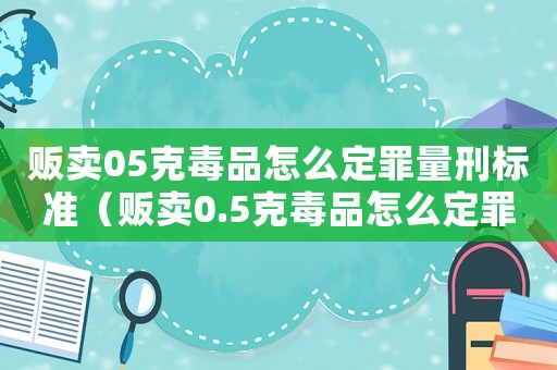 販賣05克毒品怎么定罪量刑標準（販賣0.5克毒品怎么定罪）