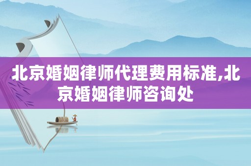 北京婚姻律師代理費用標(biāo)準(zhǔn),北京婚姻律師咨詢處