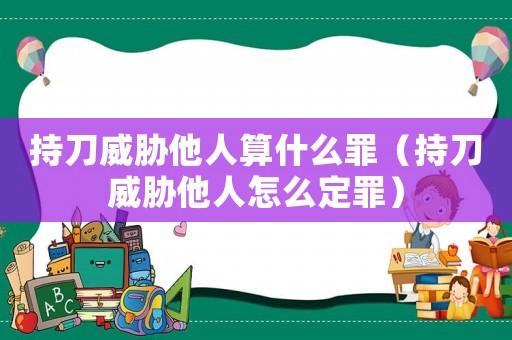持刀威脅他人算什么罪（持刀威脅他人怎么定罪）