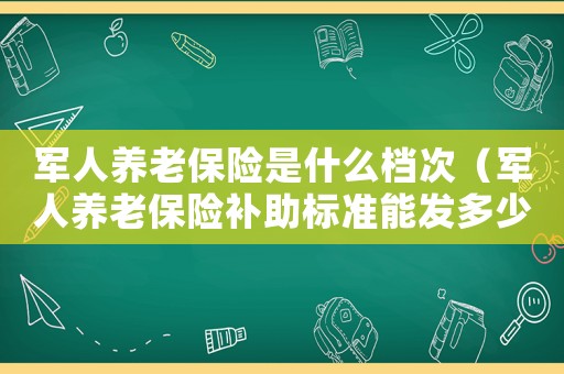 軍人養(yǎng)老保險(xiǎn)是什么檔次（軍人養(yǎng)老保險(xiǎn)補(bǔ)助標(biāo)準(zhǔn)能發(fā)多少錢(qián)）