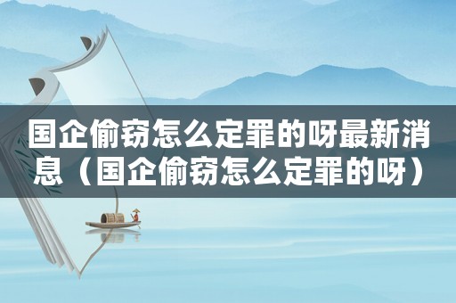 國企偷竊怎么定罪的呀最新消息（國企偷竊怎么定罪的呀）