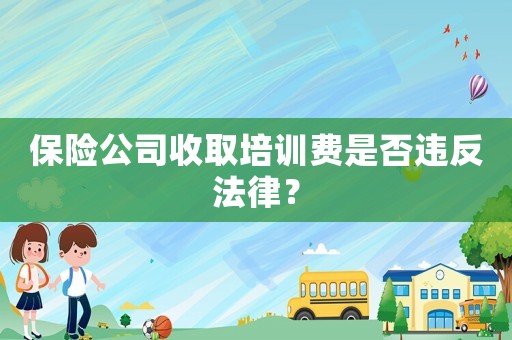 保險公司收取培訓費是否違反法律？
