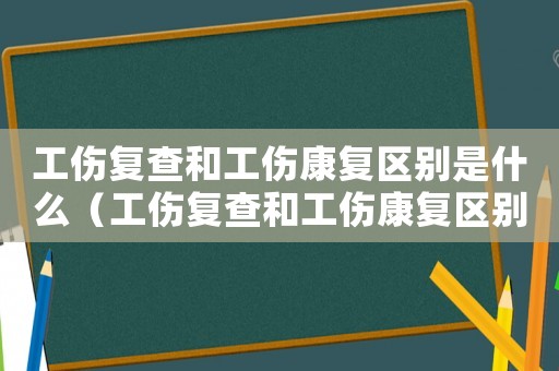 工傷復查和工傷康復區別是什么（工傷復查和工傷康復區別）