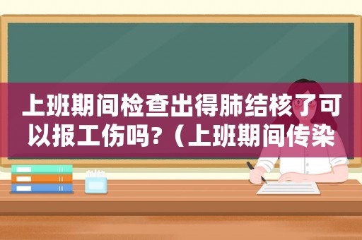 上班期間檢查出得肺結核了可以報工傷嗎?（上班期間傳染肺結核工傷）