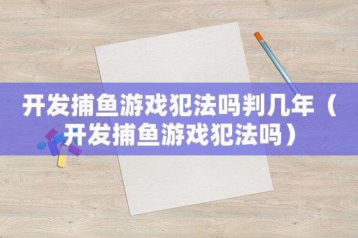 開發捕魚游戲犯法嗎判幾年（開發捕魚游戲犯法嗎）