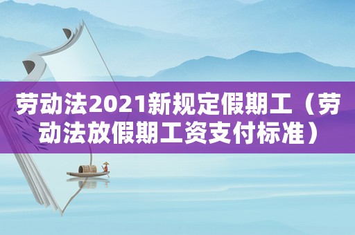 勞動法2021新規定假期工（勞動法放假期工資支付標準）