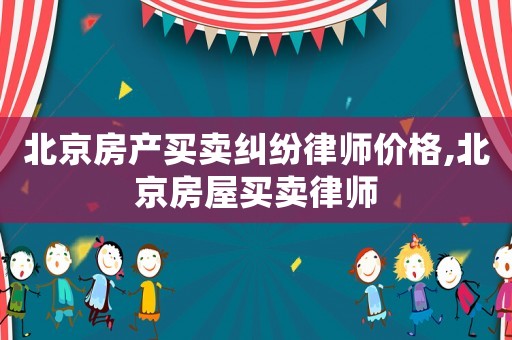 北京房產買賣糾紛律師價格,北京房屋買賣律師