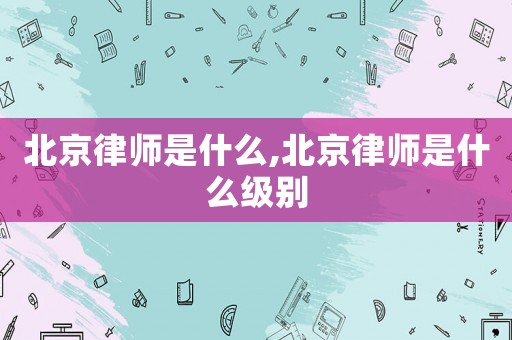 北京律師是什么,北京律師是什么級別
