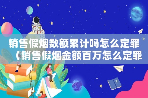 銷售假煙數(shù)額累計(jì)嗎怎么定罪（銷售假煙金額百萬(wàn)怎么定罪）