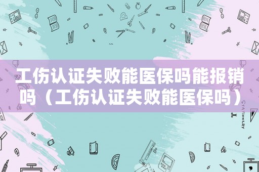 工傷認證失敗能醫保嗎能報銷嗎（工傷認證失敗能醫保嗎）