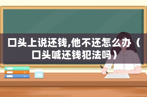 口頭上說還錢,他不還怎么辦（口頭喊還錢犯法嗎）