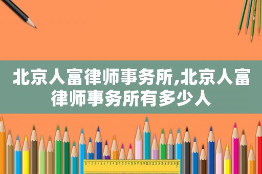 北京人富律師事務所,北京人富律師事務所有多少人