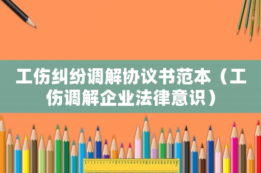 工傷糾紛調(diào)解協(xié)議書范本（工傷調(diào)解企業(yè)法律意識）