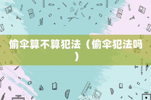 偷傘算不算犯法（偷傘犯法嗎）