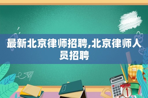 最新北京律師招聘,北京律師人員招聘