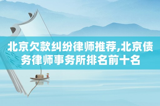 北京欠款糾紛律師推薦,北京債務(wù)律師事務(wù)所排名前十名