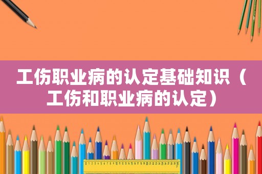 工傷職業病的認定基礎知識（工傷和職業病的認定）