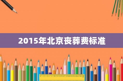 2015年北京喪葬費標(biāo)準(zhǔn)