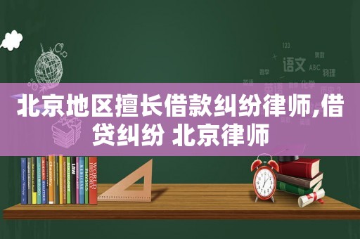 北京地區(qū)擅長(zhǎng)借款糾紛律師,借貸糾紛 北京律師