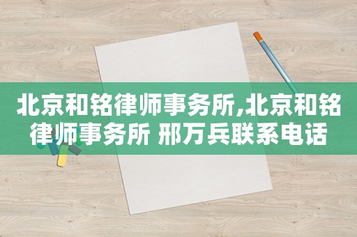 北京和銘律師事務所,北京和銘律師事務所 邢萬兵聯系電話