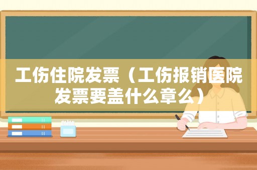 工傷住院發票（工傷報銷醫院發票要蓋什么章么）