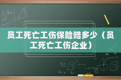 員工死亡工傷保險賠多少（員工死亡工傷企業）